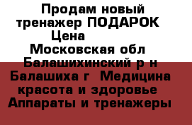 Продам новый тренажер ПОДАРОК › Цена ­ 2 500 - Московская обл., Балашихинский р-н, Балашиха г. Медицина, красота и здоровье » Аппараты и тренажеры   